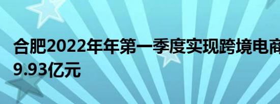 合肥2022年年第一季度实现跨境电商交易额29.93亿元