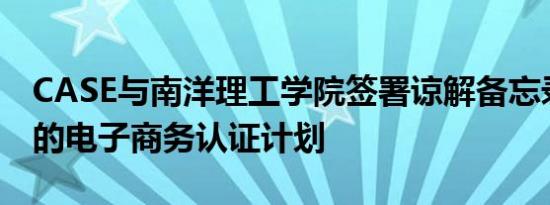 case与南洋理工学院签署谅解备忘录开发新的电子商务认证计划