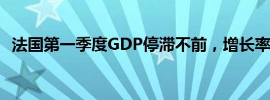 法国第一季度gdp停滞不前，增长率为0%