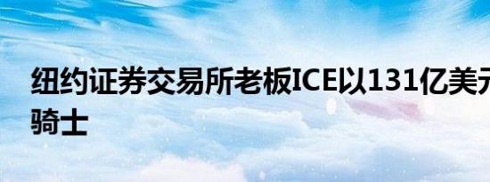 纽约证券交易所老板ice以131亿美元收购黑骑士