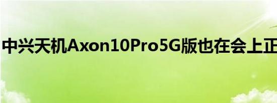 中兴天机axon10pro5g版也在会上正式发布