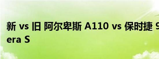 新 vs 旧 阿尔卑斯 a110 vs 保时捷 911 carrera s